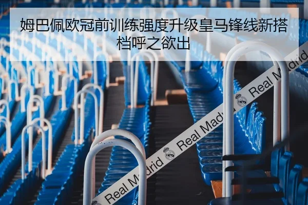 姆巴佩欧冠前训练强度升级皇马锋线新搭档呼之欲出