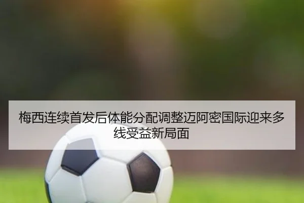 梅西连续首发后体能分配调整迈阿密国际迎来多线受益新局面