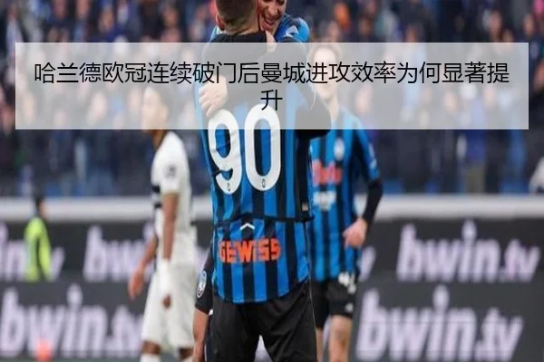 哈兰德欧冠连续破门后曼城进攻效率为何显著提升